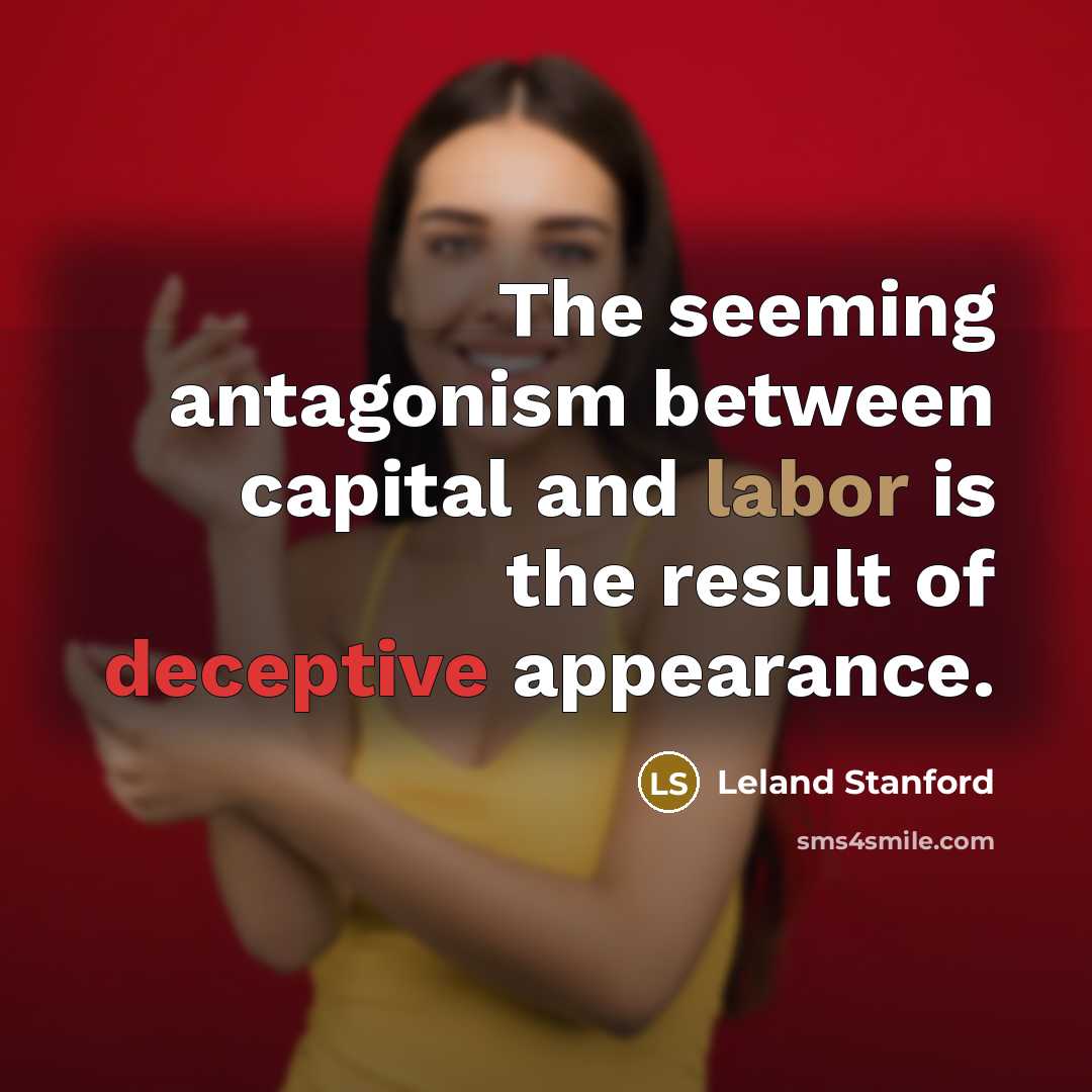 “The seeming antagonism between capital and labor is the result of deceptive appearance.” quote by Leland Stanford