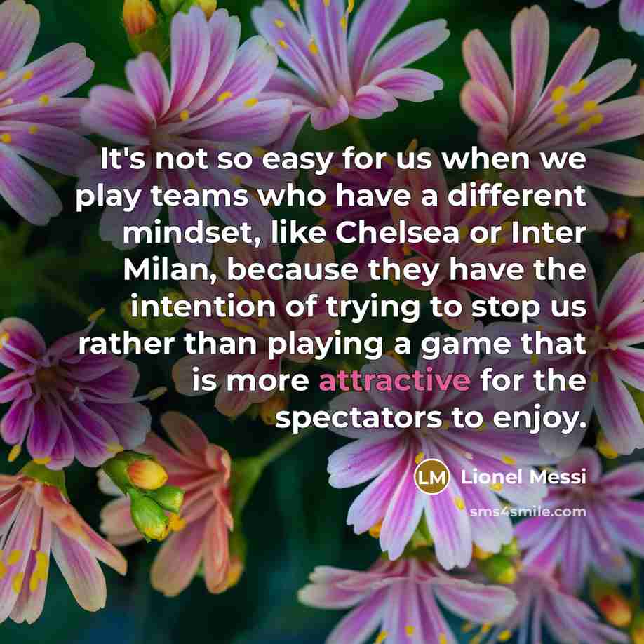 “It's not so easy for us when we play teams who have a different mindset, like Chelsea or Inter Milan, because they have the intention of trying to stop us rather than playing a game that is more attractive for the spectators to enjoy.” quote by Lionel Messi