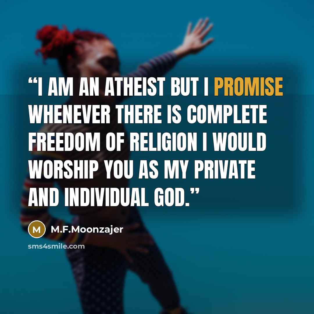 “I am an atheist but I promise whenever there is complete freedom of religion I would worship you as my private and individual God.” quote by M.F.Moonzajer
