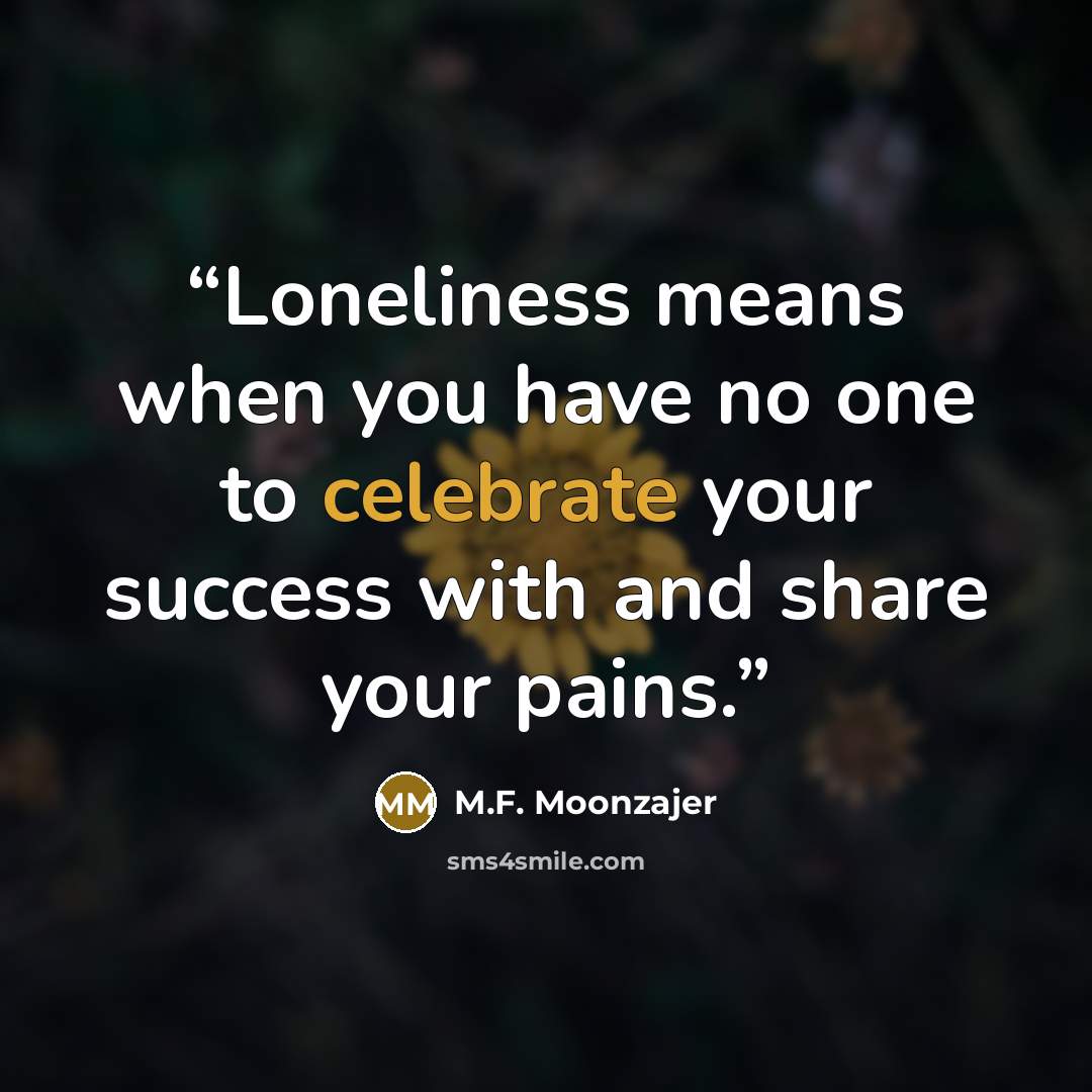 “Loneliness means when you have no one to celebrate your success with and share your pains.” quote by M.F. Moonzajer