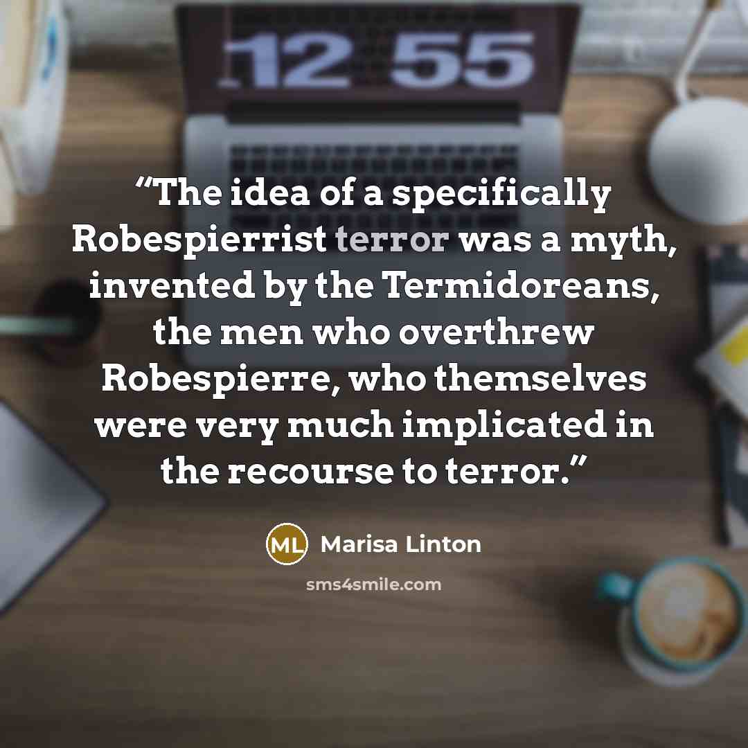 “The idea of a specifically Robespierrist terror was a myth, invented by the Termidoreans, the men who overthrew Robespierre, who themselves were very much implicated in the recourse to terror.” quote by Marisa Linton