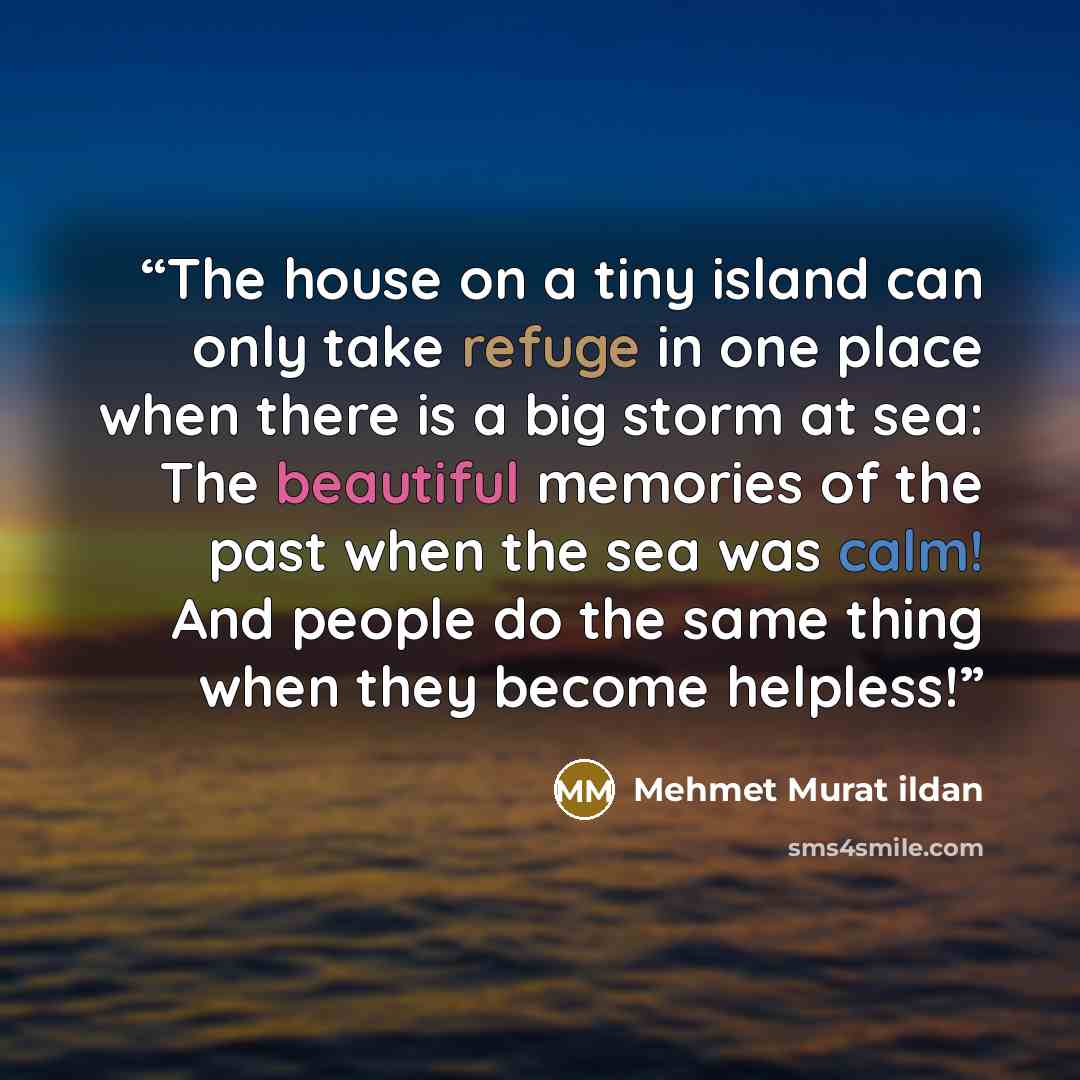 “The house on a tiny island can only take refuge in one place when there is a big storm at sea: The beautiful memories of the past when the sea was calm! And people do the same thing when they become helpless!” quote by Mehmet Murat ildan