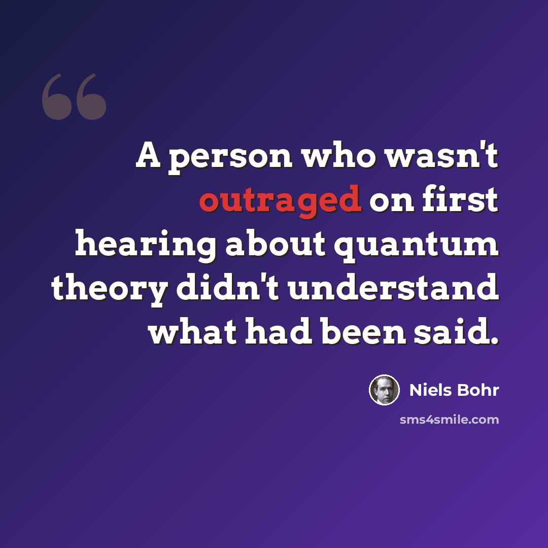 “A person who wasn't outraged on first hearing about quantum theory didn't understand what had been said.” quote by Niels Bohr