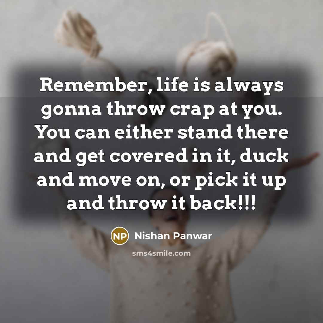 “Remember, life is always gonna throw crap at you. You can either stand there and get covered in it, duck and move on, or pick it up and throw it back!!!” quote by Nishan Panwar