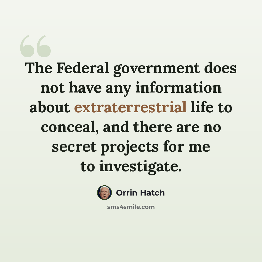 “The Federal government does not have any information about extraterrestrial life to conceal, and there are no secret projects for me to investigate.” quote by Orrin Hatch