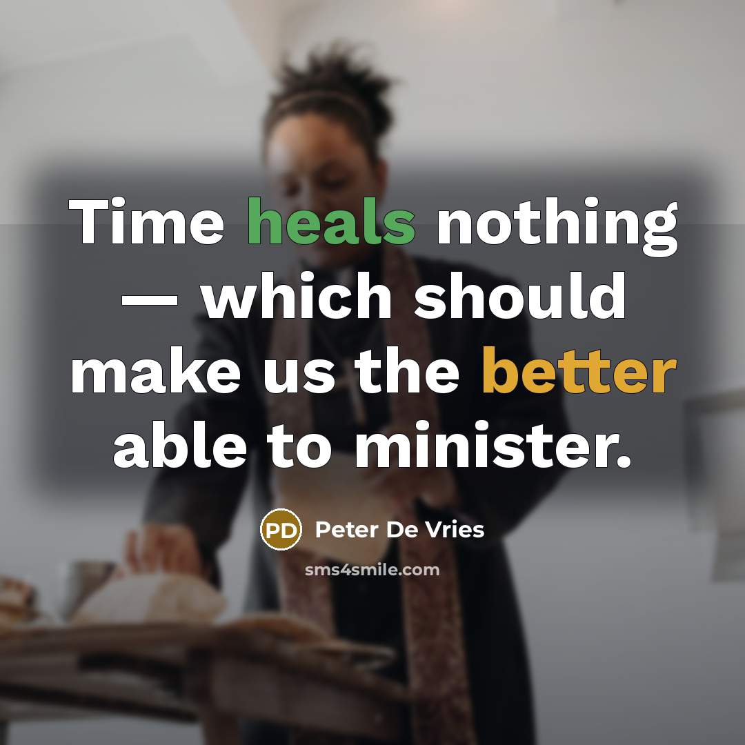 “Time heals nothing — which should make us the better able to minister.” quote by Peter De Vries