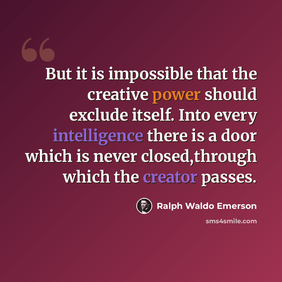 “But it is impossible that the creative power should exclude itself. Into every intelligence there is a door which is never closed,through which the creator passes.” quote by Ralph Waldo Emerson
