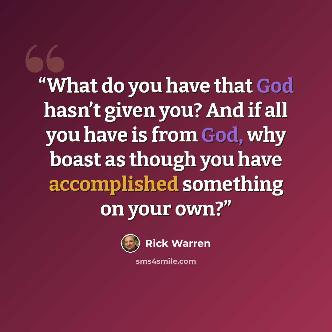 “What do you have that God hasn’t given you? And if all you have is from God, why boast as though you have accomplished something on your own?” quote by Rick Warren