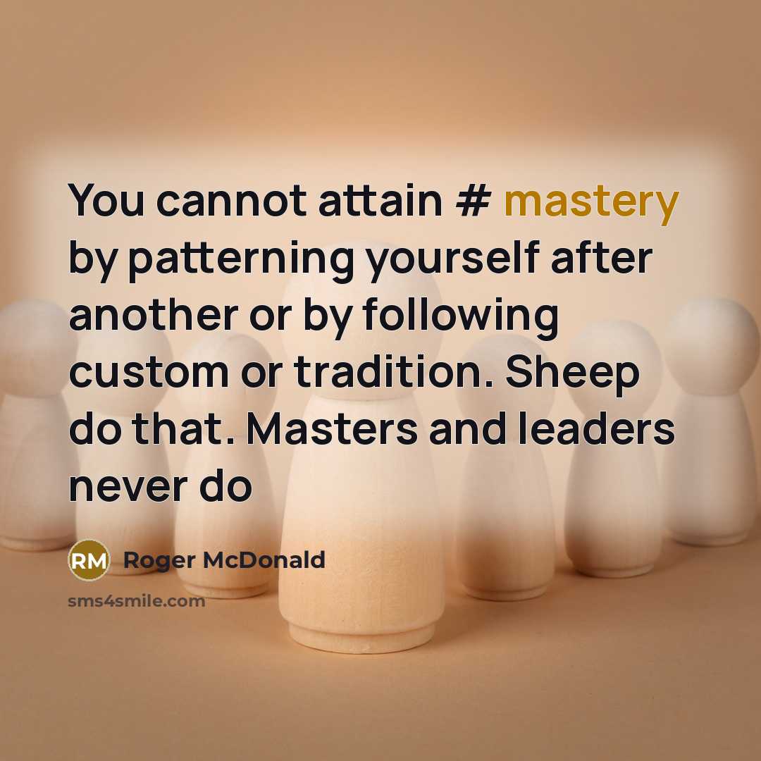 “You cannot attain # mastery by patterning yourself after another or by following custom or tradition. Sheep do that. Masters and leaders never do” quote by Roger McDonald