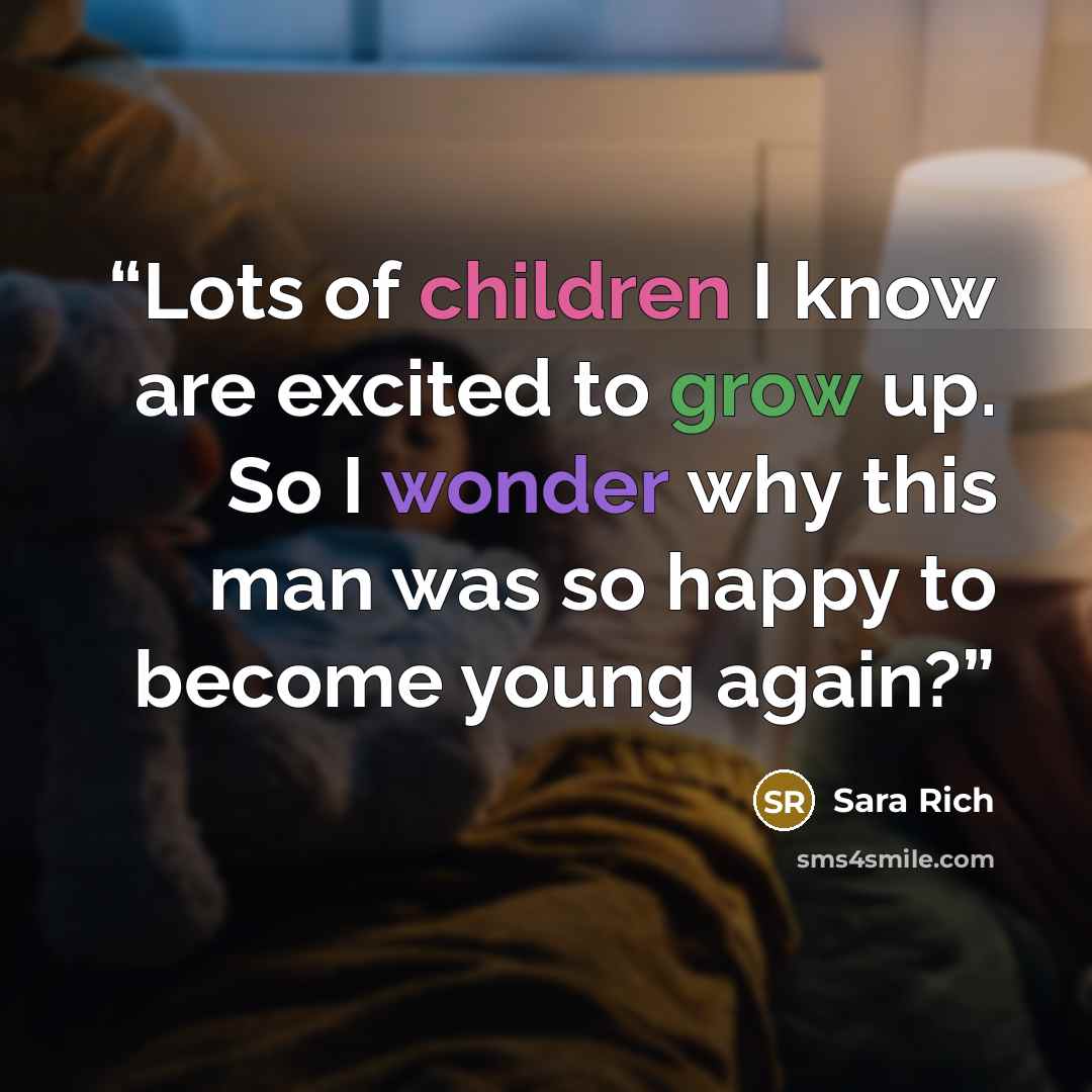 “Lots of children I know are excited to grow up. So I wonder why this man was so happy to become young again?” quote by Sara Rich