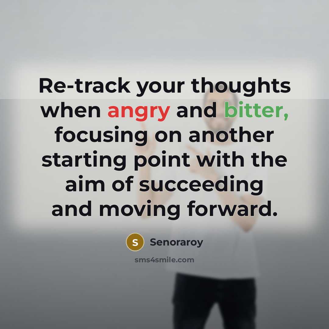 “Re-track your thoughts when angry and bitter, focusing on another starting point with the aim of succeeding and moving forward.” quote by Senoraroy
