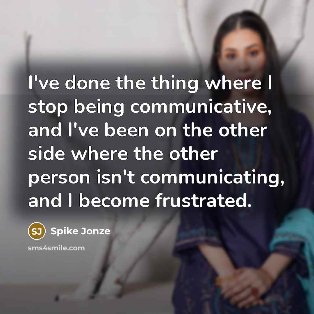 “I've done the thing where I stop being communicative, and I've been on the other side where the other person isn't communicating, and I become frustrated.” quote by Spike Jonze