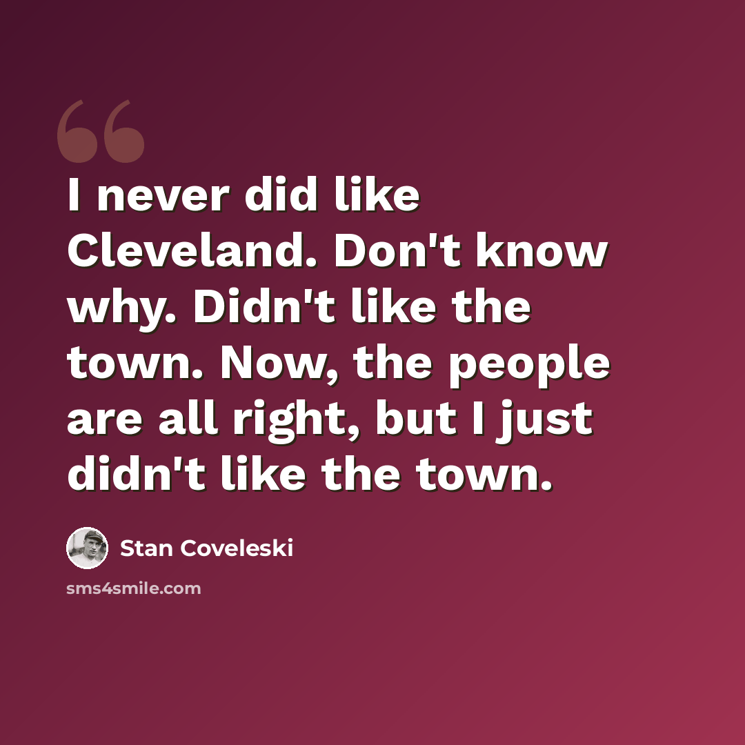 “I never did like Cleveland. Don't know why. Didn't like the town. Now, the people are all right, but I just didn't like the town.” quote by Stan Coveleski