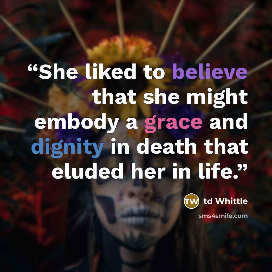 “She liked to believe that she might embody a grace and dignity in death that eluded her in life.” quote by td Whittle
