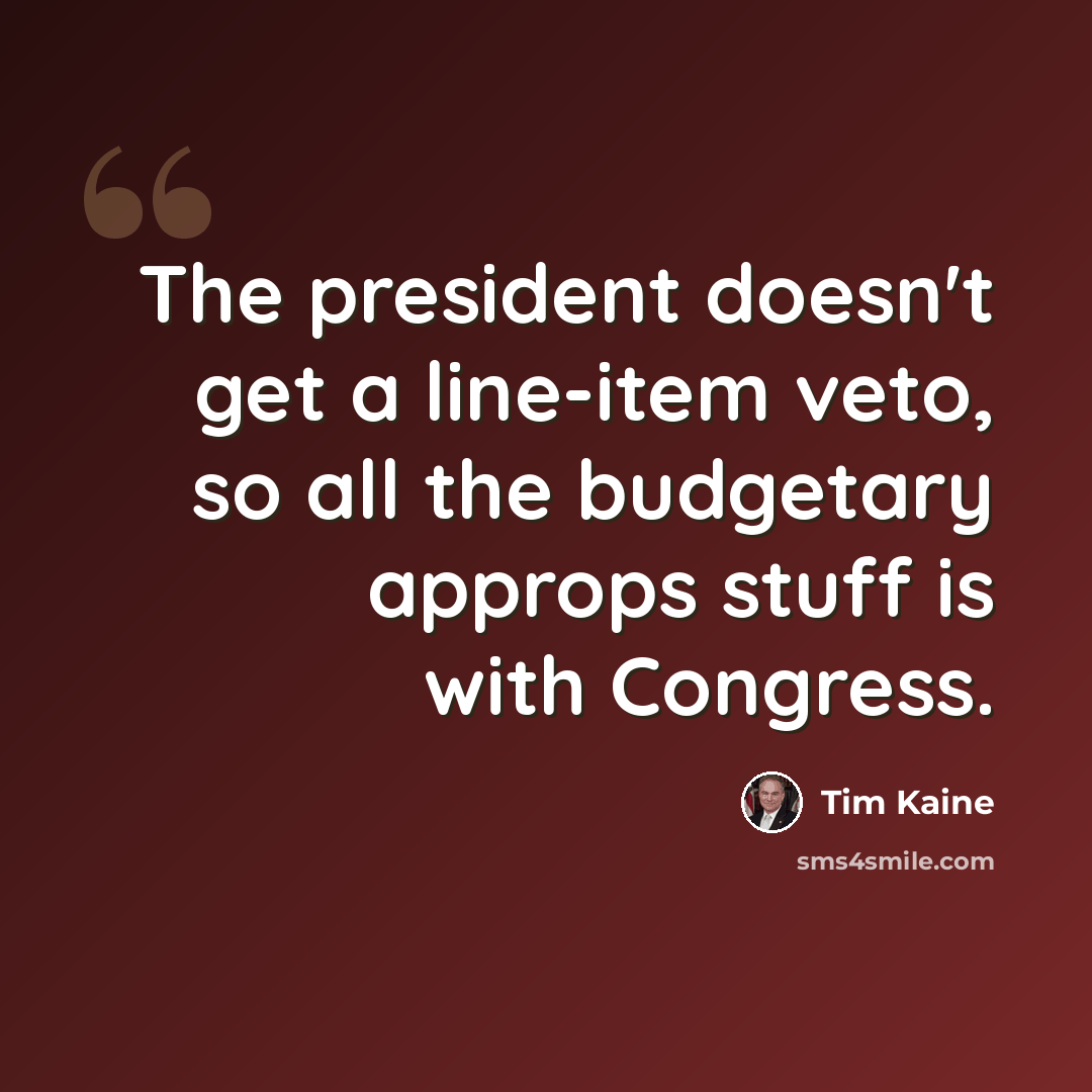 “The president doesn't get a line-item veto, so all the budgetary approps stuff is with Congress.” quote by Tim Kaine