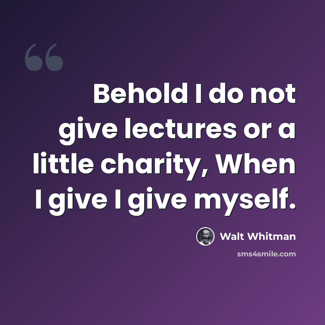 “Behold I do not give lectures or a little charity, When I give I give myself.” quote by Walt Whitman