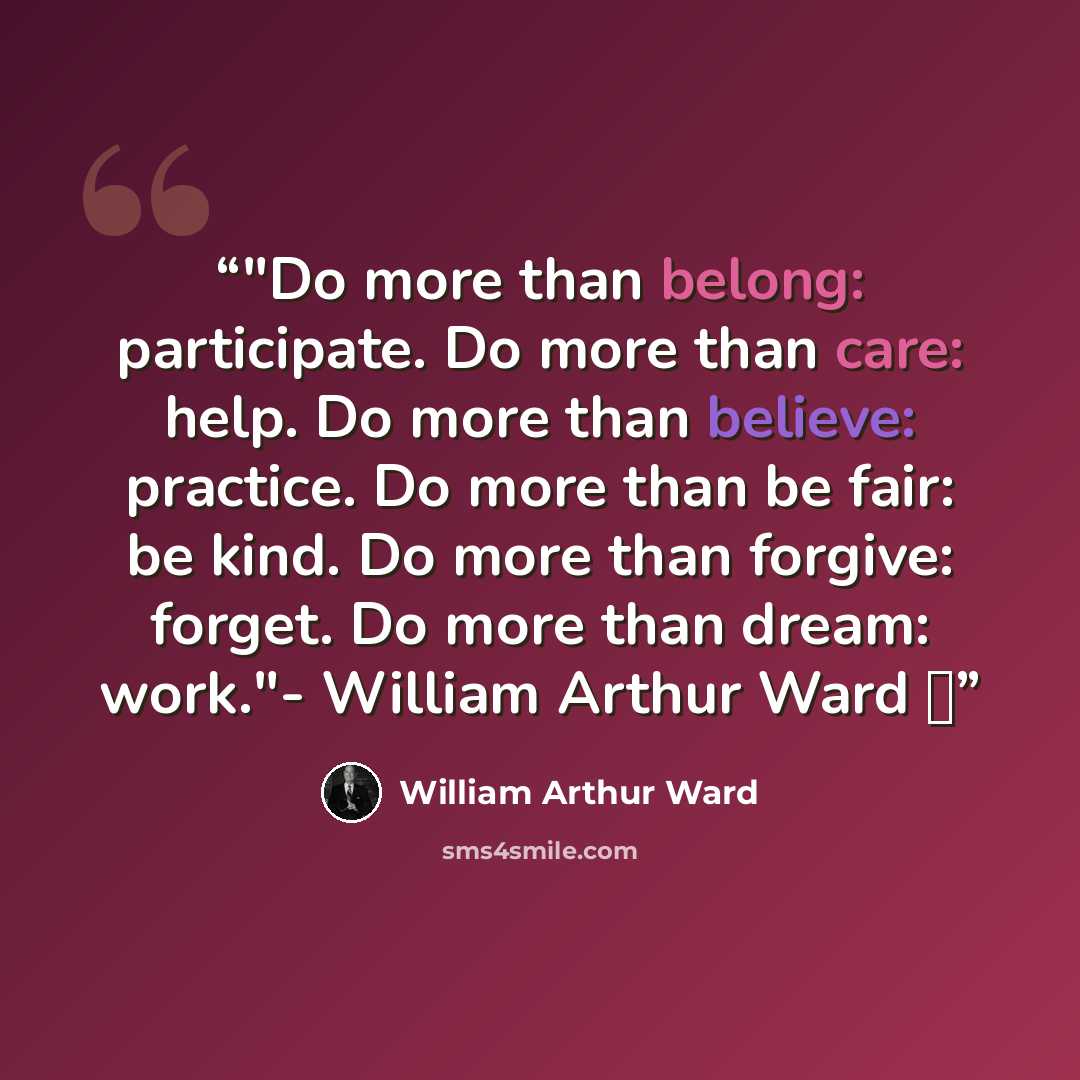 “‎"Do more than belong: participate. Do more than care: help. Do more than believe: practice. Do more than be fair: be kind. Do more than forgive: forget. Do more than dream: work."- William Arthur Ward ♥” quote by William Arthur Ward