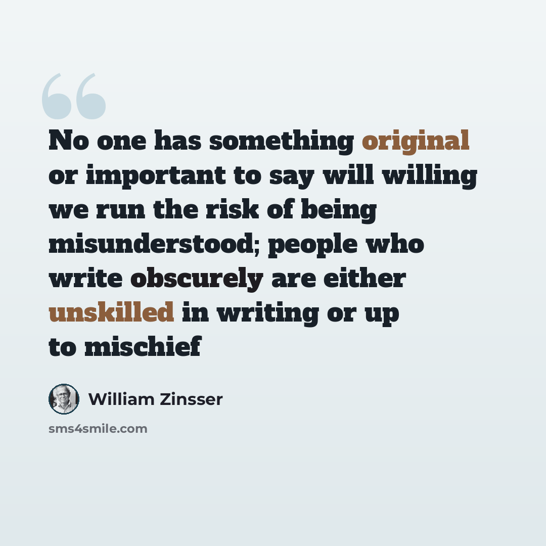 “No one has something original or important to say will willing we run the risk of being misunderstood; people who write obscurely are either unskilled in writing or up to mischief” quote by William Zinsser
