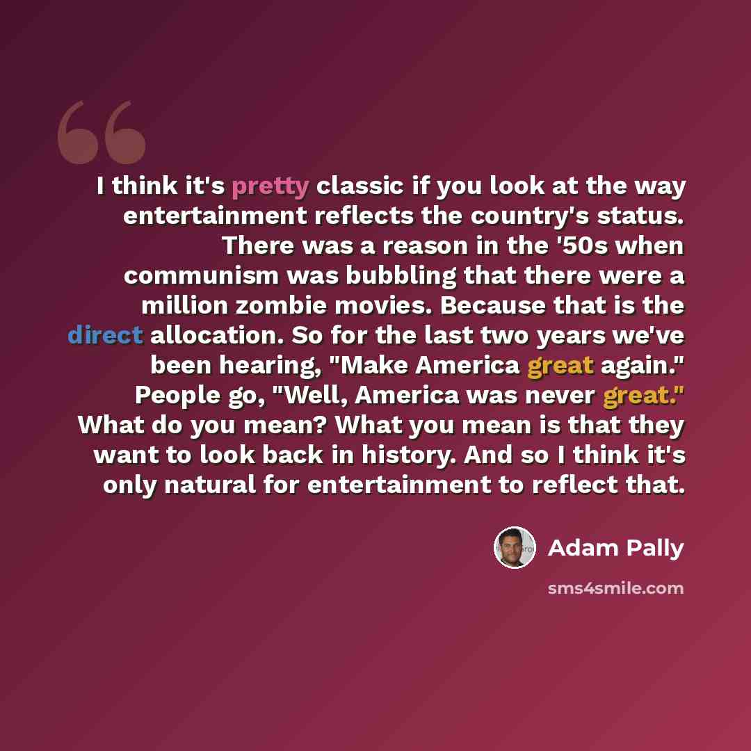 “I think it's pretty classic if you look at the way entertainment reflects the country's status. There was a reason in the '50s when communism was bubbling that there were a million zombie movies. Because that is the direct allocation. So for the last two years we've been hearing, "Make America…” quote by Adam Pally