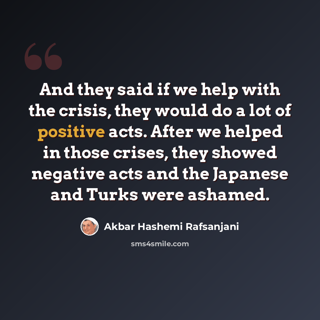 “And they said if we help with the crisis, they would do a lot of positive acts. After we helped in those crises, they showed negative acts and the Japanese and Turks were ashamed.” quote by Akbar Hashemi Rafsanjani