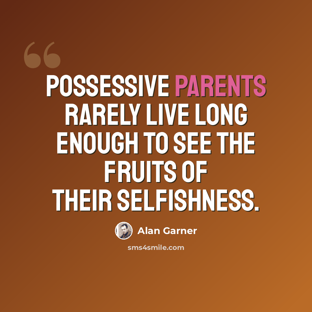 “Possessive parents rarely live long enough to see the fruits of their selfishness.” quote by Alan Garner