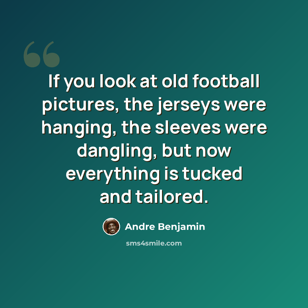 “If you look at old football pictures, the jerseys were hanging, the sleeves were dangling, but now everything is tucked and tailored.” quote by Andre Benjamin