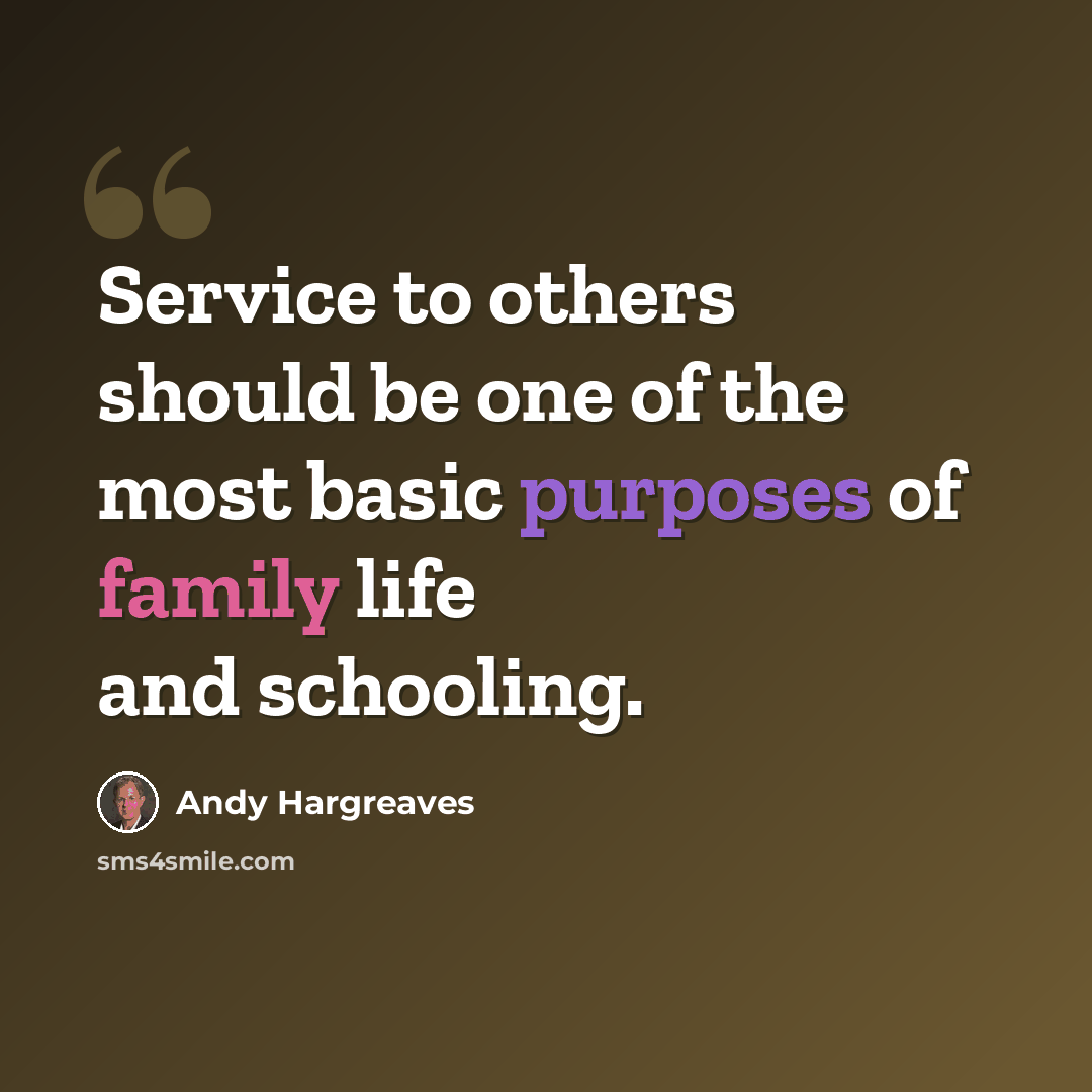 “Service to others should be one of the most basic purposes of family life and schooling.” quote by Andy Hargreaves