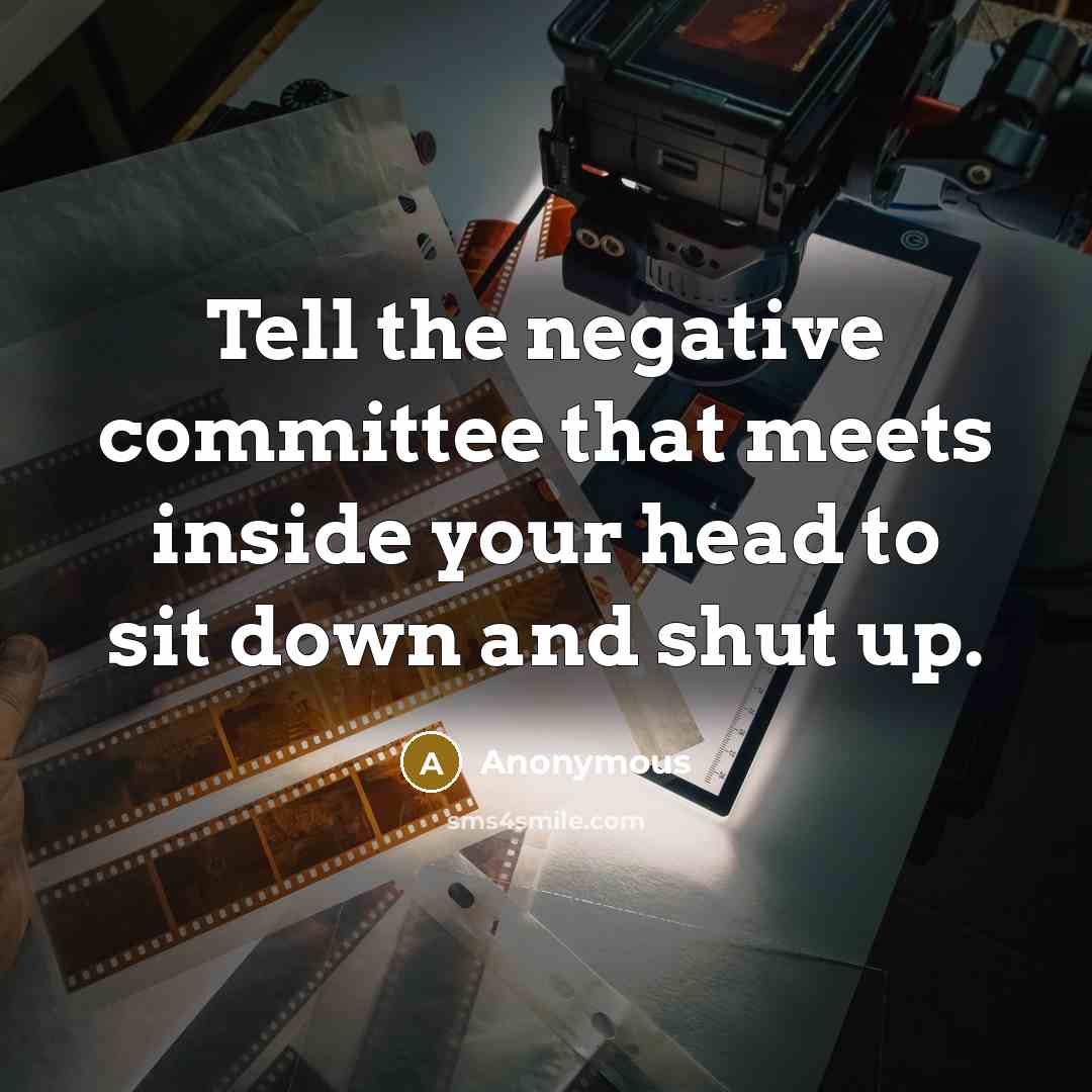 “Tell the negative committee that meets inside your head to sit down and shut up.” quote by Anonymous