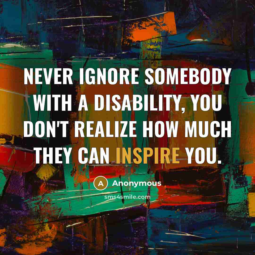 “Never ignore somebody with a disability, you don't realize how much they can inspire you.” quote by Anonymous