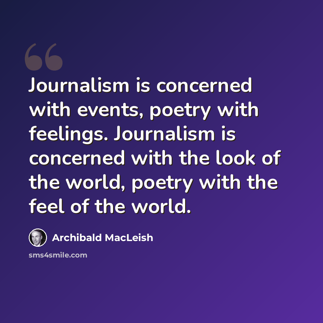 “Journalism is concerned with events, poetry with feelings. Journalism is concerned with the look of the world, poetry with the feel of the world.” quote by Archibald MacLeish