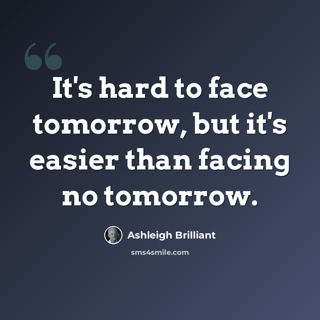 “It's hard to face tomorrow, but it's easier than facing no tomorrow.” quote by Ashleigh Brilliant