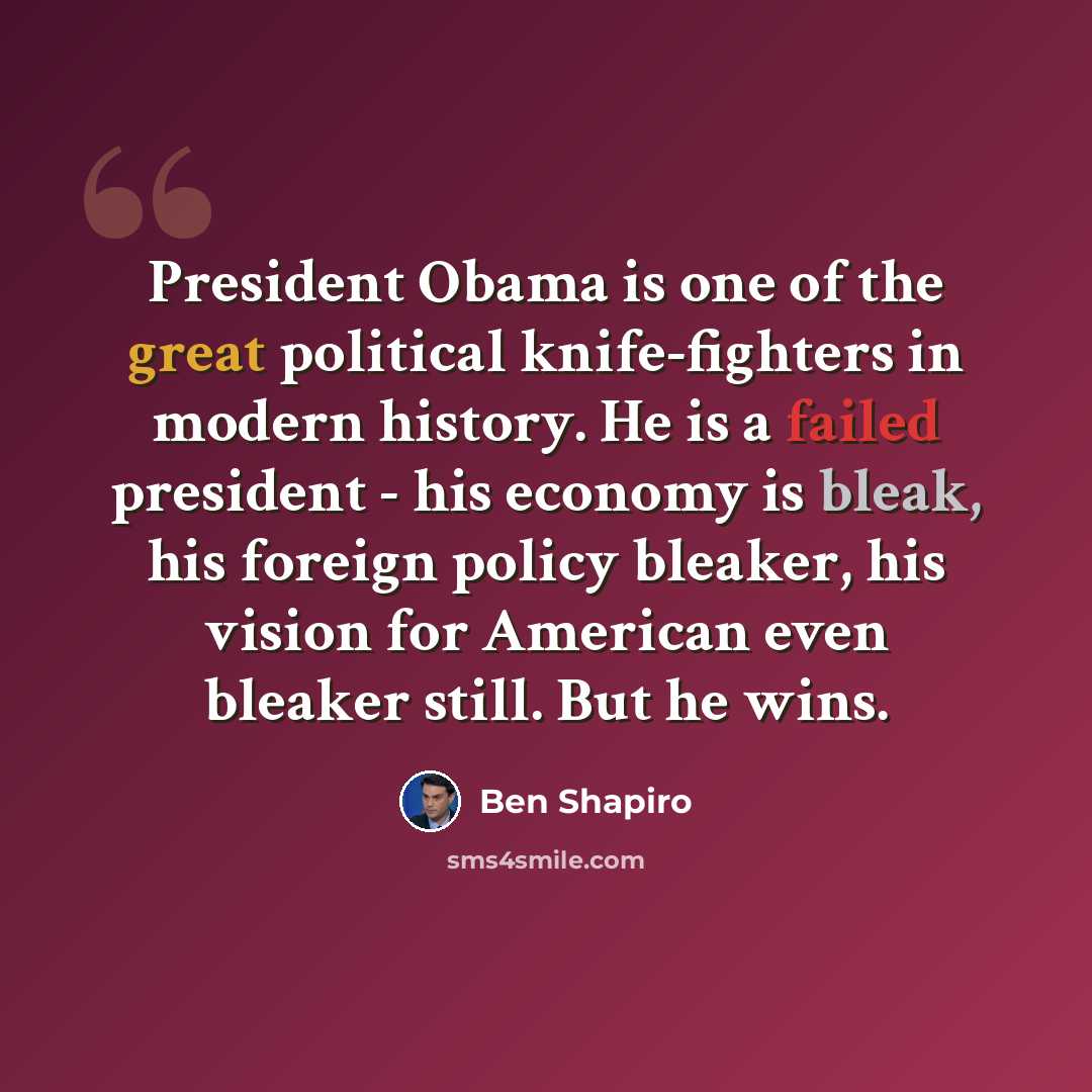 “President Obama is one of the great political knife-fighters in modern history. He is a failed president - his economy is bleak, his foreign policy bleaker, his vision for American even bleaker still. But he wins.” quote by Ben Shapiro