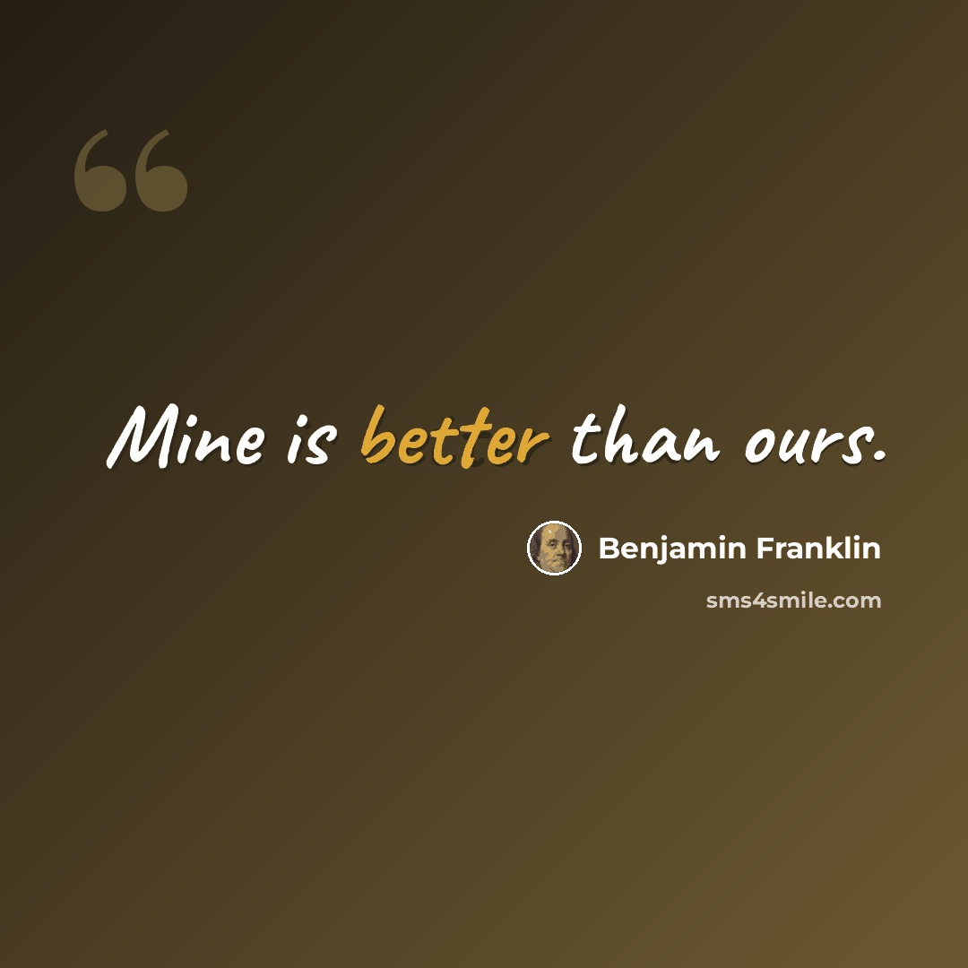 “Mine is better than ours.” quote by Benjamin Franklin