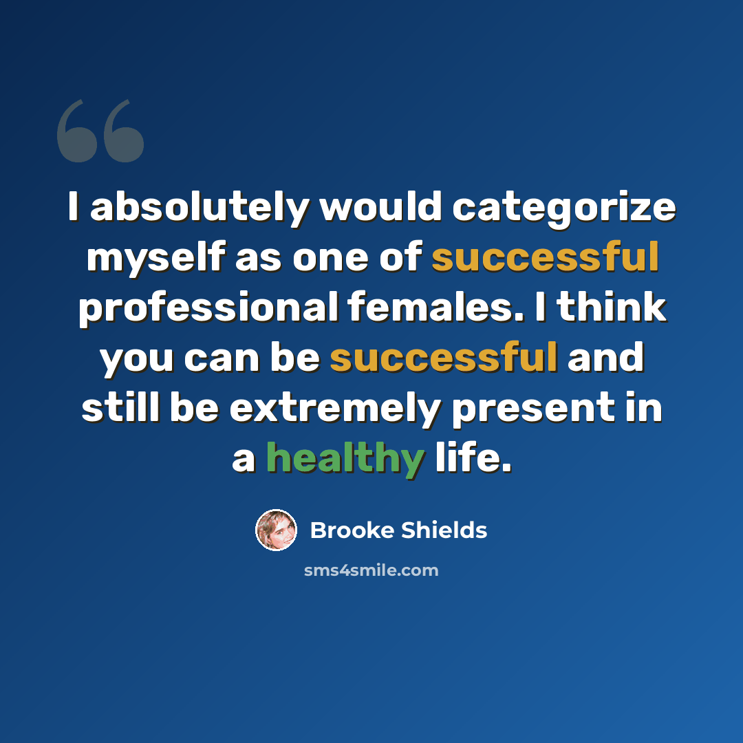 “I absolutely would categorize myself as one of successful professional females. I think you can be successful and still be extremely present in a healthy life.” quote by Brooke Shields