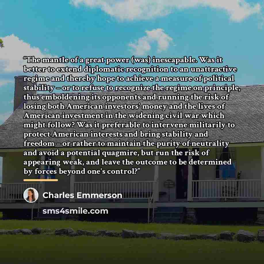 “The mantle of a great power (was) inescapable. Was it better to extend diplomatic recognition to an unattractive regime and thereby hope to achieve a measure of political stability – or to refuse to recognize the regime on principle, thus emboldening its opponents and running the risk of losing…” quote by Charles Emmerson