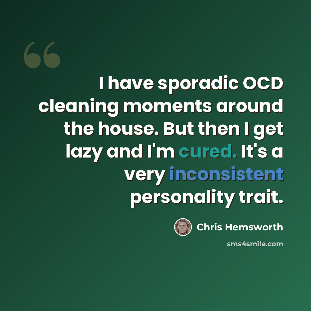 “I have sporadic OCD cleaning moments around the house. But then I get lazy and I'm cured. It's a very inconsistent personality trait.” quote by Chris Hemsworth
