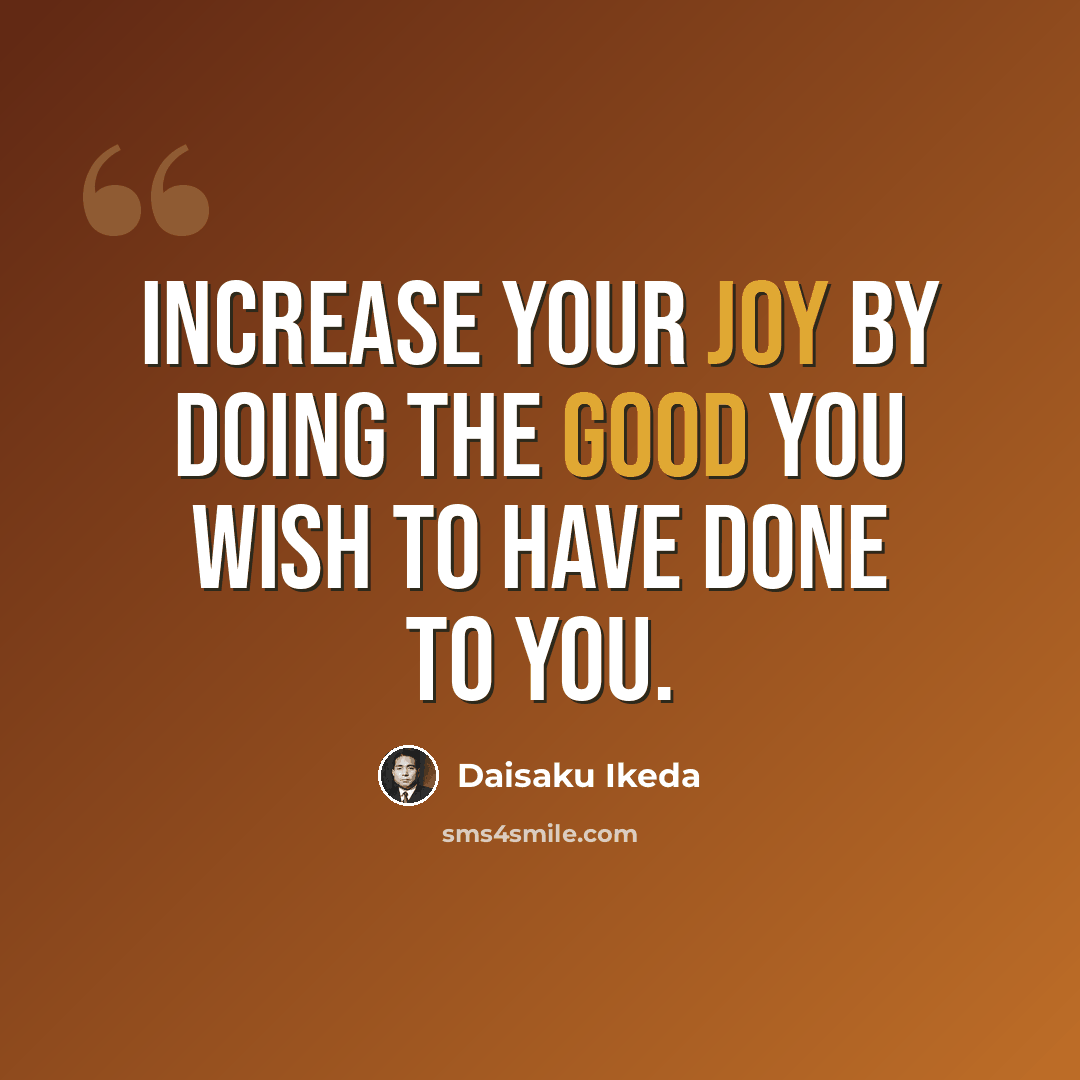 “Increase your joy by doing the good you wish to have done to you.” quote by Daisaku Ikeda
