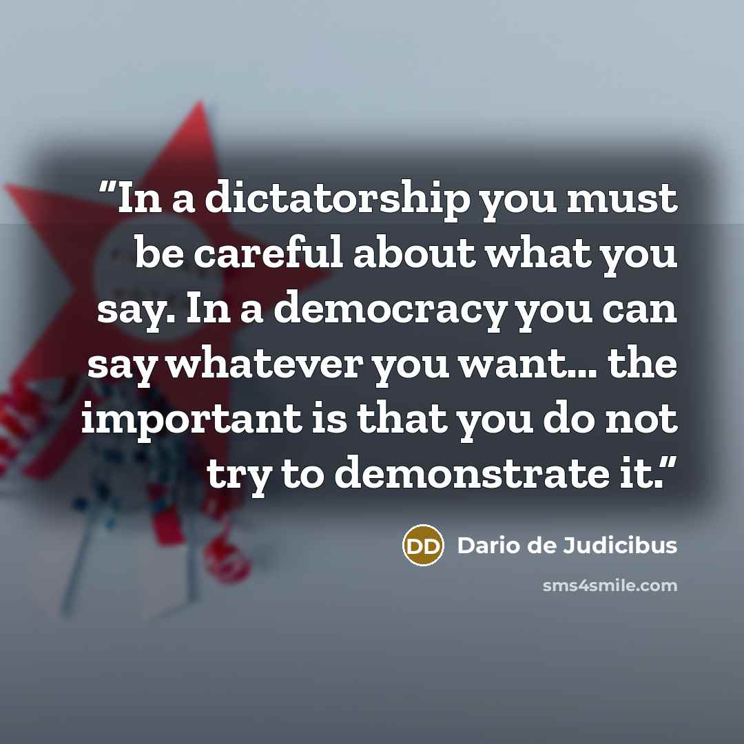 “In a dictatorship you must be careful about what you say. In a democracy you can say whatever you want… the important is that you do not try to demonstrate it.” quote by Dario de Judicibus