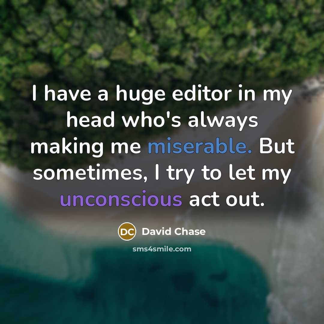 “I have a huge editor in my head who's always making me miserable. But sometimes, I try to let my unconscious act out.” quote by David Chase