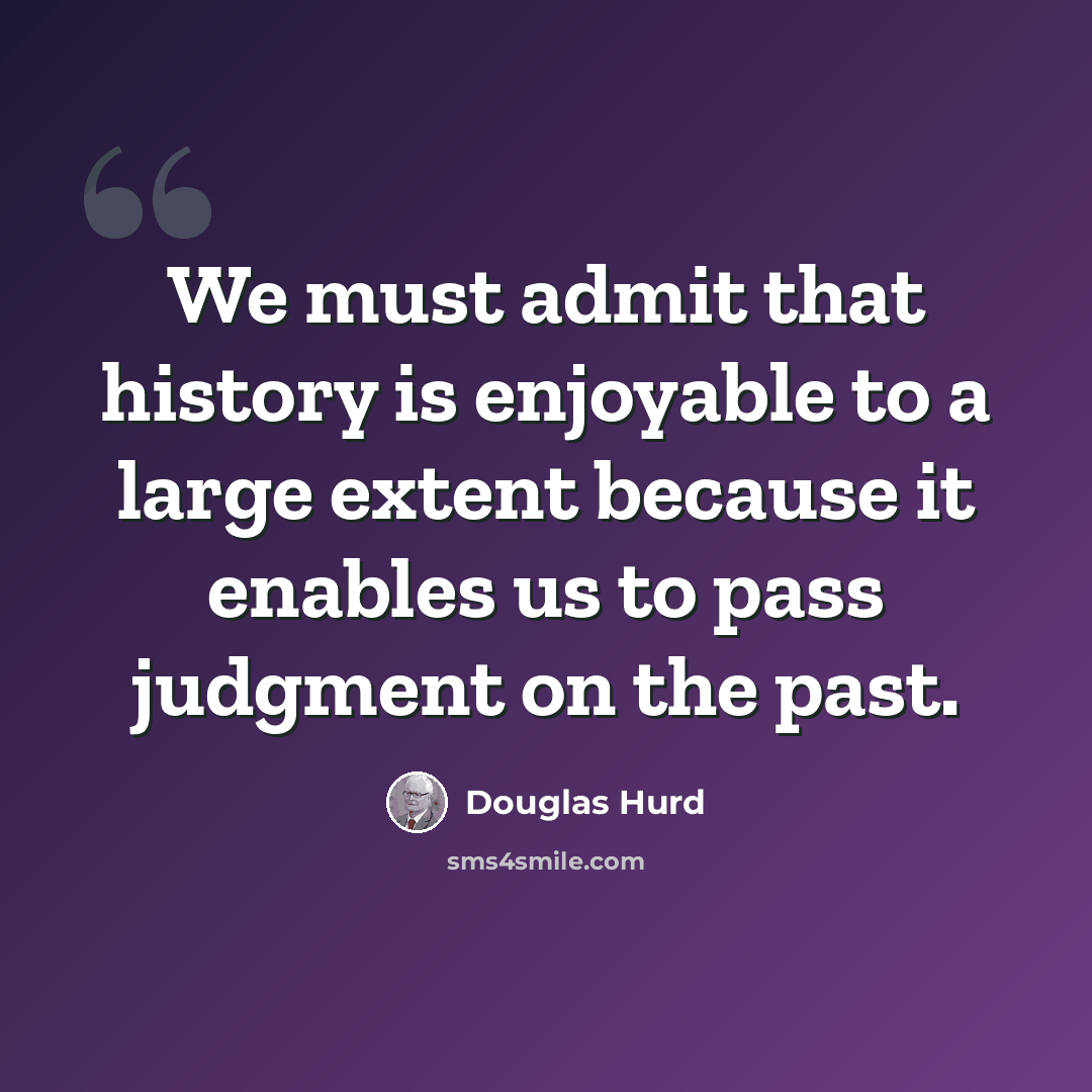 “We must admit that history is enjoyable to a large extent because it enables us to pass judgment on the past.” quote by Douglas Hurd