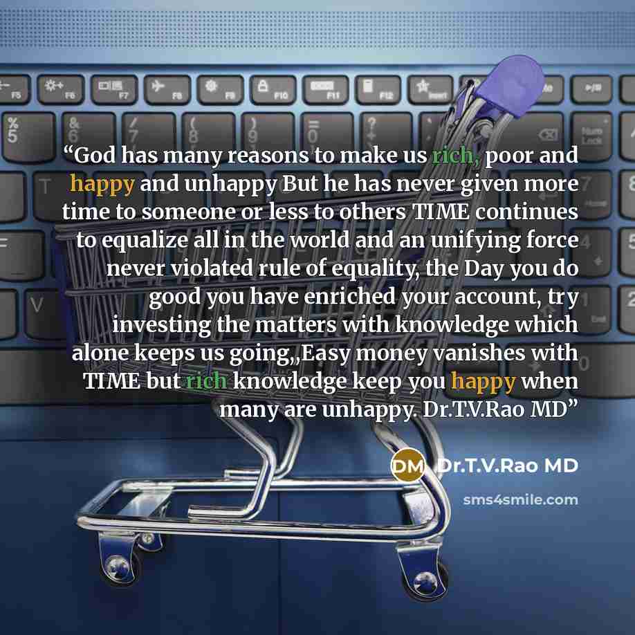 “God has many reasons to make us rich, poor and happy and unhappy But he has never given more time to someone or less to others TIME continues to equalize all in the world and an unifying force never violated rule of equality, the Day you do good you have enriched your account, try investing the…” quote by Dr.T.V.Rao MD