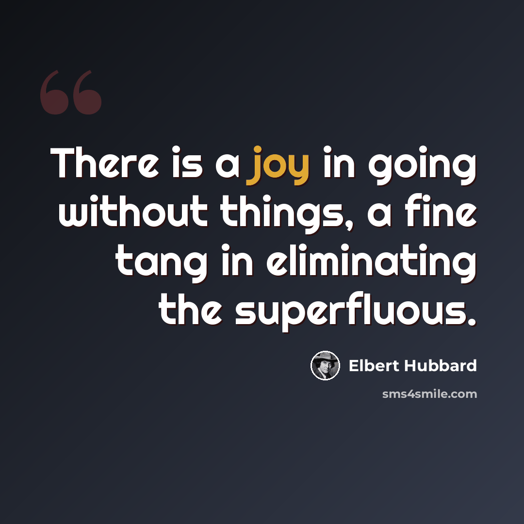 “There is a joy in going without things, a fine tang in eliminating the superfluous.” quote by Elbert Hubbard