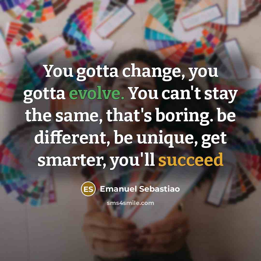 “You gotta change, you gotta evolve. You can't stay the same, that's boring. be different, be unique, get smarter, you'll succeed” quote by Emanuel Sebastiao