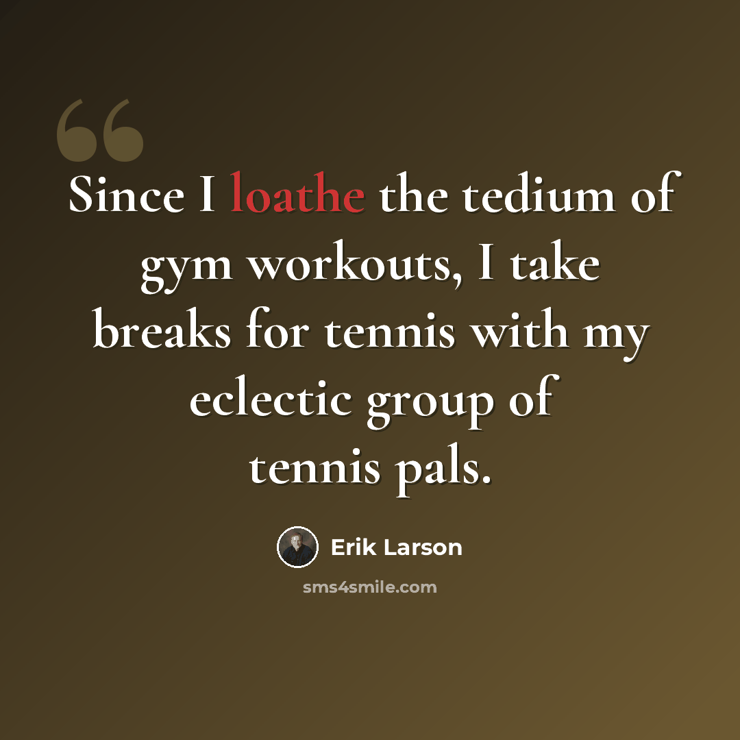 “Since I loathe the tedium of gym workouts, I take breaks for tennis with my eclectic group of tennis pals.” quote by Erik Larson