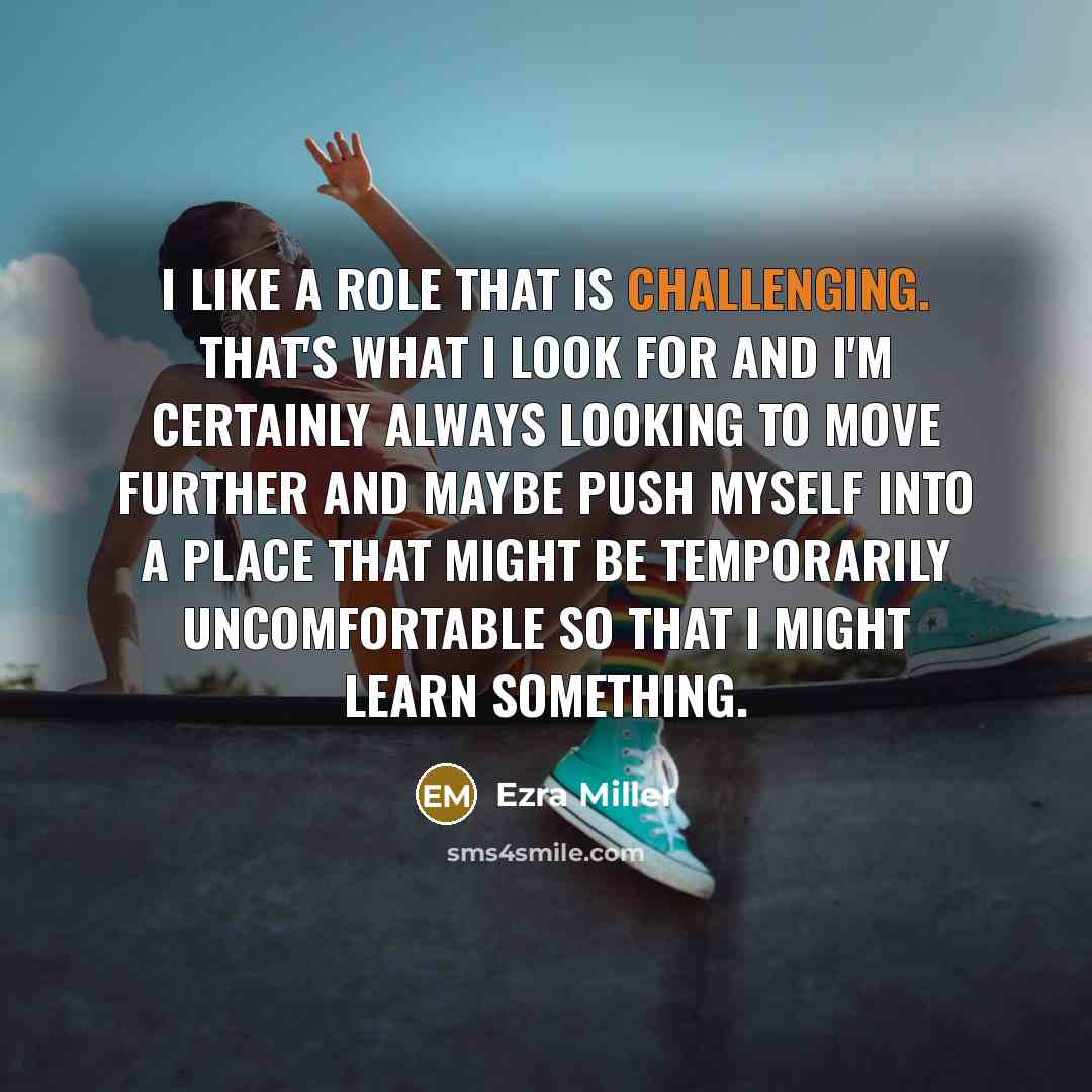 “I like a role that is challenging. That's what I look for and I'm certainly always looking to move further and maybe push myself into a place that might be temporarily uncomfortable so that I might learn something.” quote by Ezra Miller