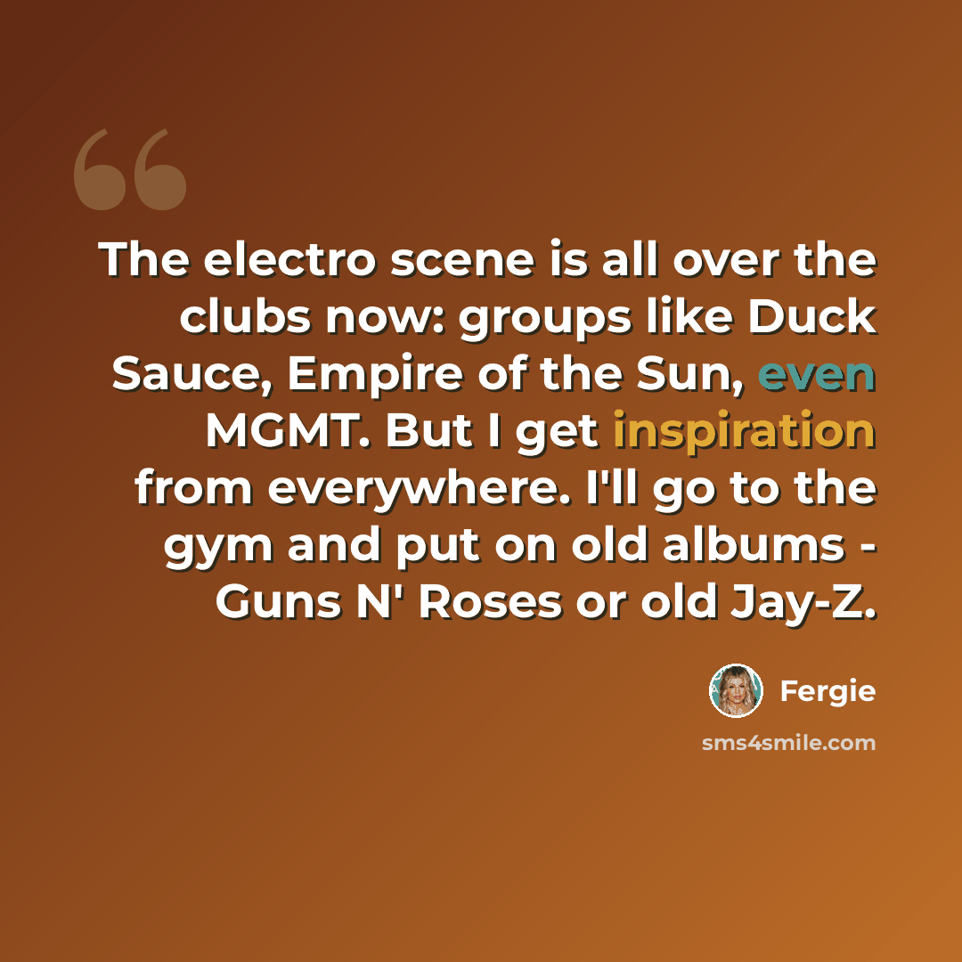 “The electro scene is all over the clubs now: groups like Duck Sauce, Empire of the Sun, even MGMT. But I get inspiration from everywhere. I'll go to the gym and put on old albums - Guns N' Roses or old Jay-Z.” quote by Fergie