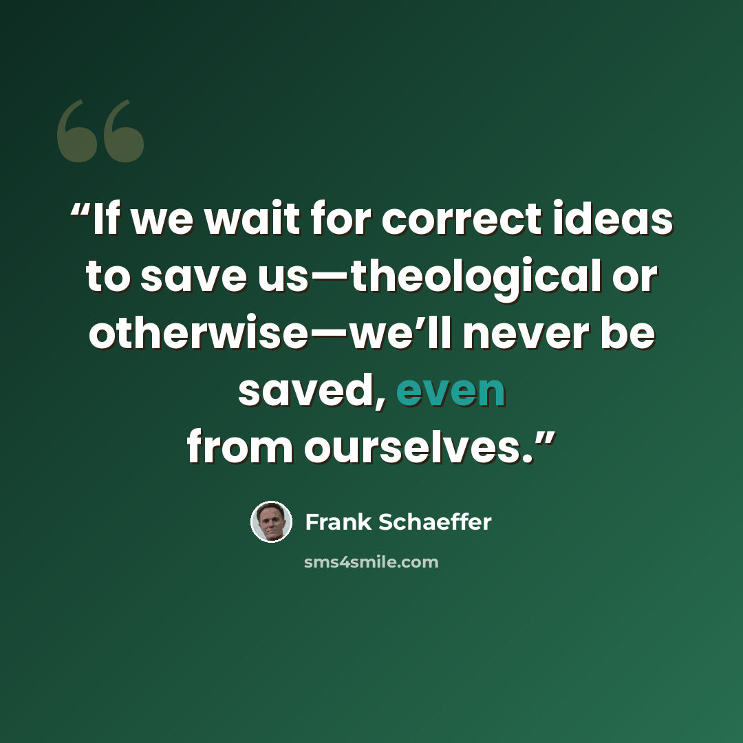 “If we wait for correct ideas to save us—theological or otherwise—we’ll never be saved, even from ourselves.” quote by Frank Schaeffer