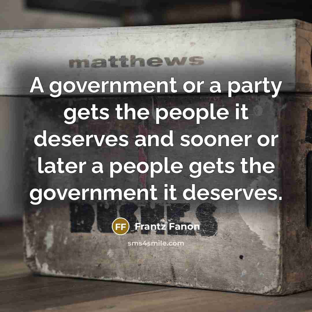“A government or a party gets the people it deserves and sooner or later a people gets the government it deserves.” quote by Frantz Fanon