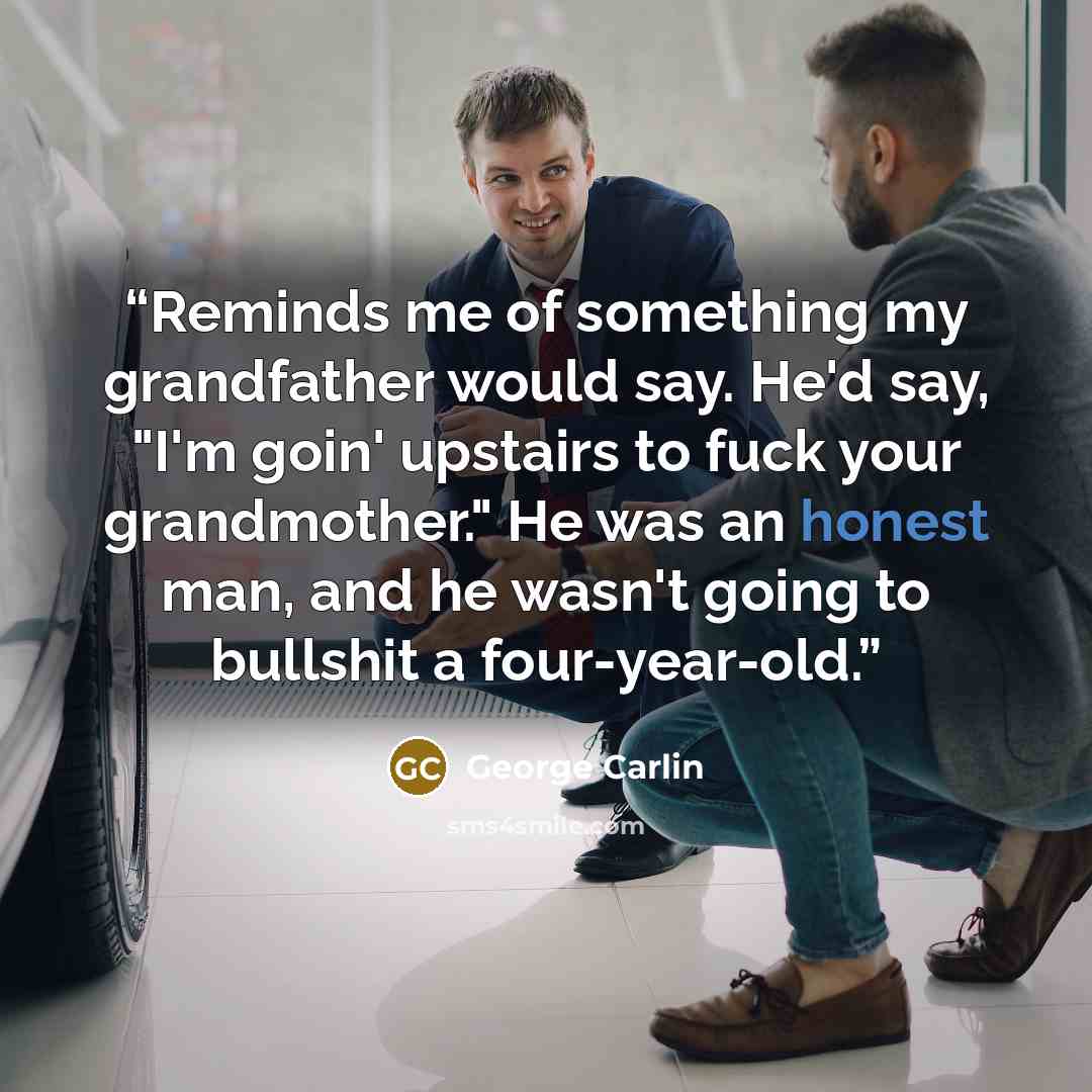 “Reminds me of something my grandfather would say. He'd say, "I'm goin' upstairs to fuck your grandmother." He was an honest man, and he wasn't going to bullshit a four-year-old.” quote by George Carlin