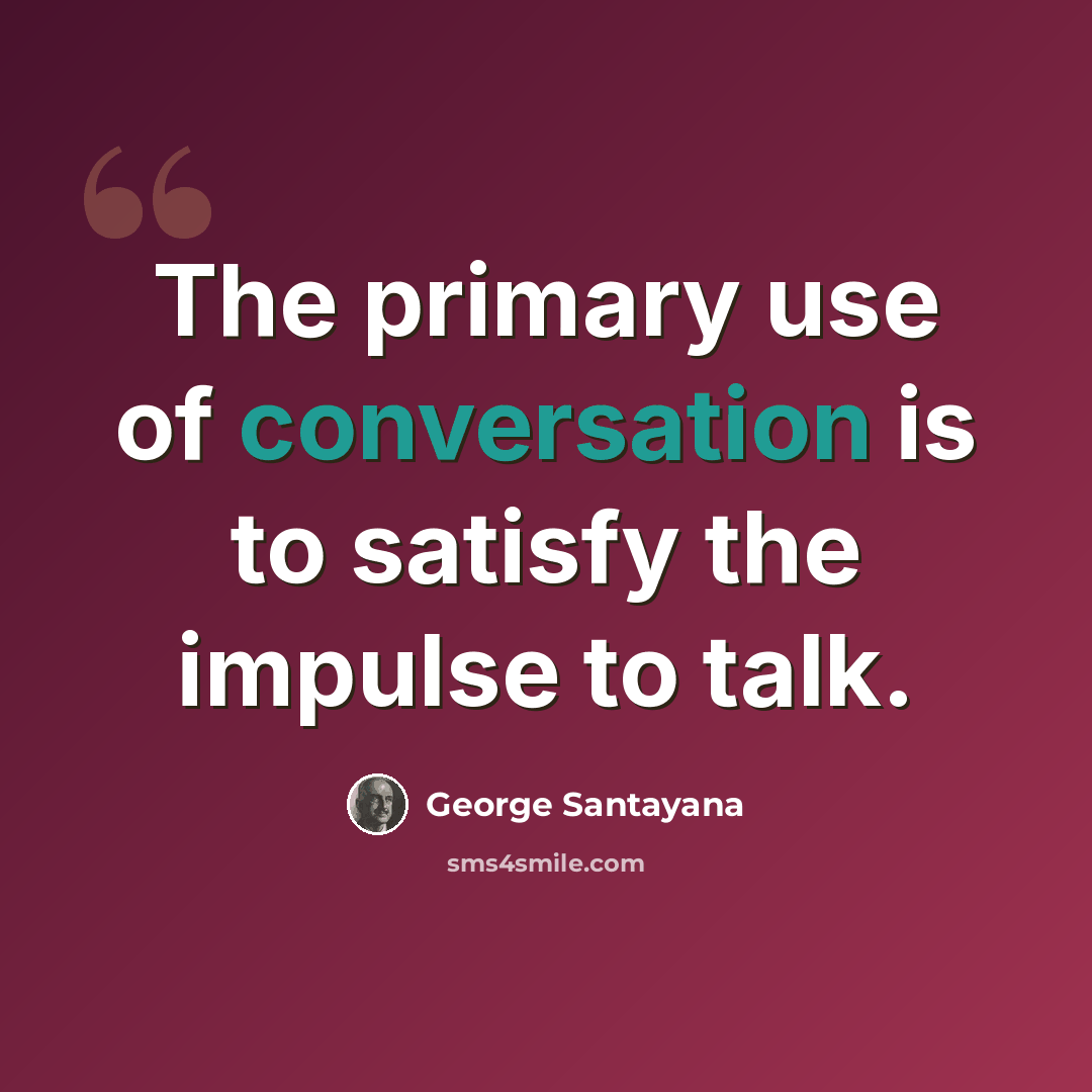 “The primary use of conversation is to satisfy the impulse to talk.” quote by George Santayana
